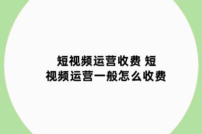 短视频运营收费 短视频运营一般怎么收费